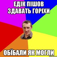 Едік пішов здавать горіхи обїбали як могли