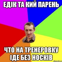 Едік та кий парень что на тренеровку іде без носків