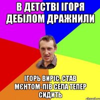 В ДЕТСТВІ ІГОРЯ ДЕБІЛОМ ДРАЖНИЛИ ІГОРЬ ВИРІС, СТАВ МЄНТОМ-ПІВ СЕЛА ТЕПЕР СИДИТЬ