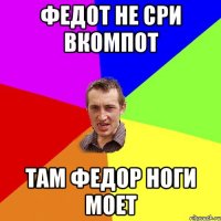 Федот не сри вкомпот там федор ноги моет