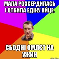 МАЛА РОЗСЕРДИЛАСЬ І ОТБИЛА ЕДІКУ ЯЙЦЕ, СЬОДНІ ОМЛЄТ НА УЖИН