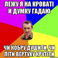 Лежу я на кроваті й думку гадаю Чи кобру душити, чи піти вертуху крутіти