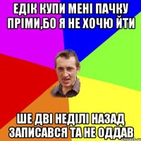 Едік купи мені пачку пріми,бо я не хочю йти ше дві неділі назад записався та не оддав