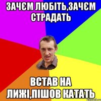 Зачєм любіть,зачєм страдать встав на лижі,пішов катать