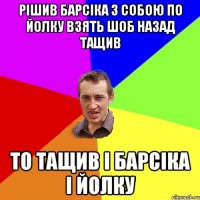 Рішив барсіка з собою по йолку взять шоб назад тащив То тащив і барсіка і йолку