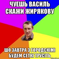 чуешь Василь скажи Жирякову шо завтра з городскімі будем сеткі трусіть