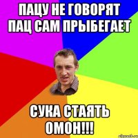 пацу не говорят пац сам прыбегает сука стаять омон!!!