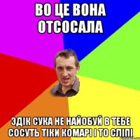 во це вона отсосала эдік сука не найобуй в тебе сосуть тіки комарі і то сліпі