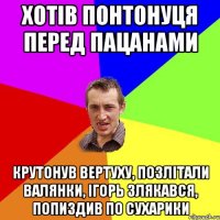 хотiв понтонуця перед пацанами крутонув вертуху, позлiтали валянки, Iгорь злякався, попиздив по сухарики