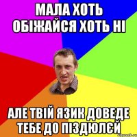 мала хоть обіжайся хоть ні але твій язик доведе тебе до піздюлєй