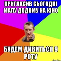 пригласив сьогодні малу додому на кіно будем дивиться 9 роту