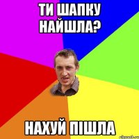 Ти шапку найшла? Нахуй пішла