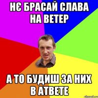 нє брасай слава на ветер а то будиш за них в атвете