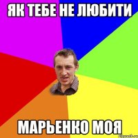 як тебе не любити марьенко моя