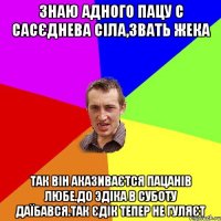 Знаю адного пацу с сасєднева сіла,звать Жека Так він аказиваєтся пацанів любе.До Эдіка в суботу даїбався.Так Єдік тепер не гуляєт