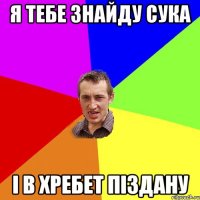 я тебе знайду сука і в хребет піздану