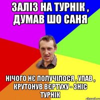 заліз на турнік , думав шо Саня нічого нє получілося , упав , крутонув вєртуху - зніс турнік