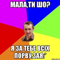 мала,ти шо? я за тебе всіх порву,зая:*