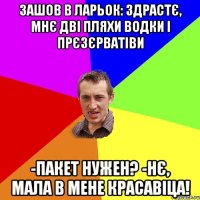 зашов в ларьок: здрастє, мнє дві пляхи водки і прєзєрватіви -Пакет нужен? -Нє, мала в мене красавіца!