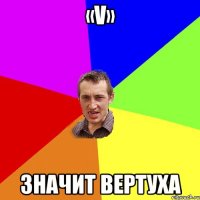 «V» Значит ВЕРТУХА