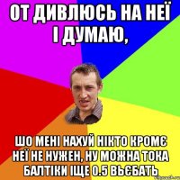 От дивлюсь на неї і думаю, шо мені нахуй нікто кромє неї не нужен, ну можна тока балтіки іще 0.5 вьєбать