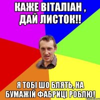 Каже Віталіан , дай листок!! я тобі шо блять, на бумажій фабриці роблю!