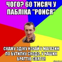 ЧОГО? 60 ТИСЯЧ У ПАБЛIКА "РОИСЯ" СКАЖУ ЭДIКУ НЭХАЙ У МАГАЗИН ПО БУТИЛКУ СХОДЭ. У НАШИХ БРАТТIВ СВЯТО!