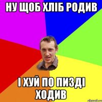 Ну щоб хліб родив і хуй по пизді ходив