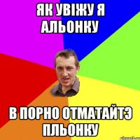 Як увіжу я Альонку в порно отматайтэ пльонку