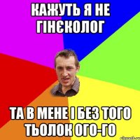 Кажуть я не гінєколог Та в мене і без того тьолок ого-го