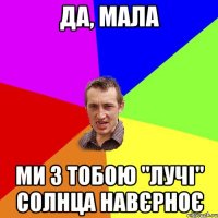 Да, мала ми з тобою "лучі" солнца навєрноє