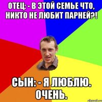 Отец: - В этой семье что, никто не любит парней?! Сын: - Я люблю. Очень.