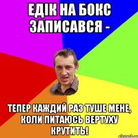 Едік на бокс записався - тепер каждий раз туше мене, коли питаюсь вертуху крутить!