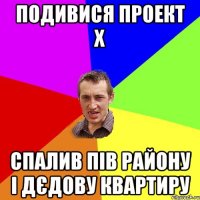 подивися проект х спалив пів району і дєдову квартиру