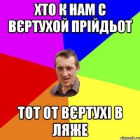 Хто к нам с вєртухой прійдьот Тот от вєртухі в ляже