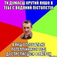 ТИ ДУМАЄШ КРУТИЙ якшо в тебе є водяний пістолєтік А якшо глобальне потепління??! тоді дострєляєшся фраєрок