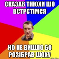 Сказав Тнюхи шо встрєтімся но не вишло бо розібрав шоху