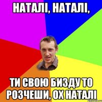 Наталi, Наталi, Ти свою бизду то розчеши, ох наталi