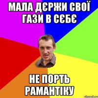 мала дєржи свої гази в сєбє не порть рамантіку