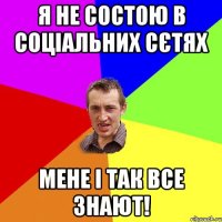 я не состою в соціальних сєтях мене і так все знают!