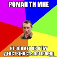 роман ти мне не зли ато як в'їбу девствіность потіряєш