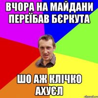 Вчора на майдани переїбав бєркута шо аж Клічко ахуєл