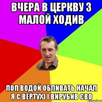 вчера в церкву з малой ходив поп водой обливать начал я с вертухі і вирубив єво