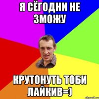 Я сёгодни не зможу крутонуть тоби лайкив=)