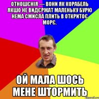 Отношєнія — вони як корабель якшо не видєржат маленьку бурю нема смисла плить в откритоє морє. ой мала шось мене штормить