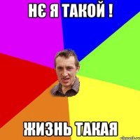 нє я такой ! Жизнь такая