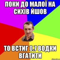 поки до малої на сихів йшов то встиг 0.7 водки вгатити