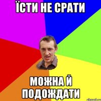 їсти не срати можна й подождати