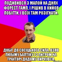 подивився з малой на днях форест гамп, і рішив в кийов побігти, і всіх там розігнати. добіг до сосіцького сила, взяв любіму балтіку і з питром на трахторі додому вирнувся.