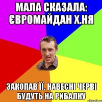 Мала сказала: Євромайдан х.ня Закопав її. Навесні черві будуть на рибалку